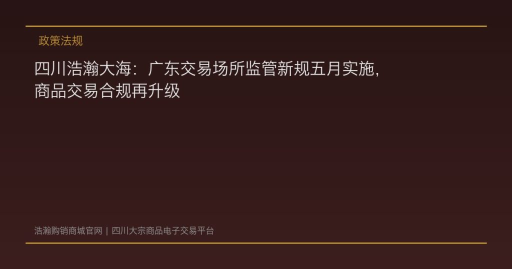四川浩瀚大海：广东交易场所监管新规五月实施，商品交易合规再升级